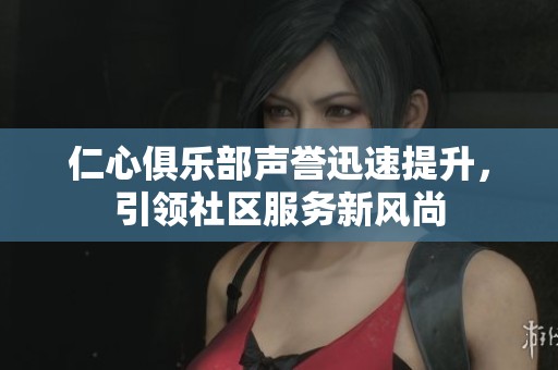 仁心俱乐部声誉迅速提升，引领社区服务新风尚