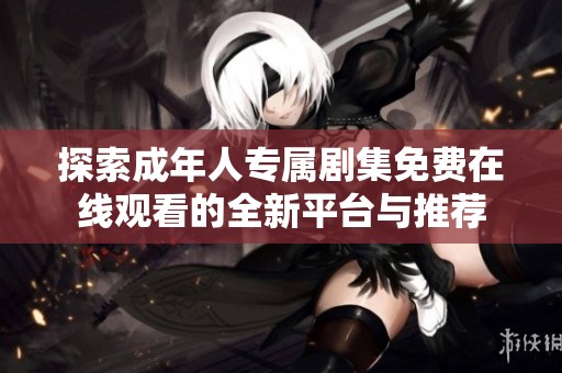探索成年人专属剧集免费在线观看的全新平台与推荐