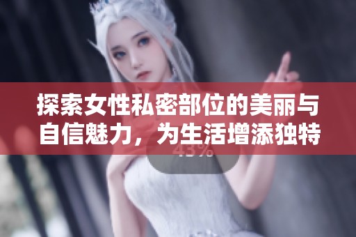 探索女性私密部位的美丽与自信魅力，为生活增添独特光彩