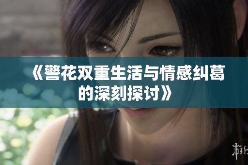 《警花双重生活与情感纠葛的深刻探讨》
