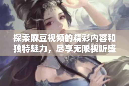 探索麻豆视频的精彩内容和独特魅力，尽享无限视听盛宴