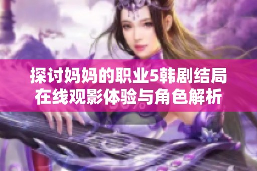 探讨妈妈的职业5韩剧结局在线观影体验与角色解析
