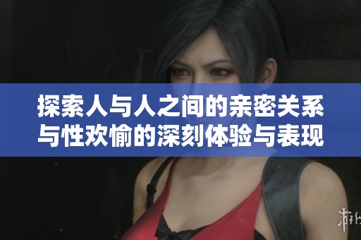 探索人与人之间的亲密关系与性欢愉的深刻体验与表现