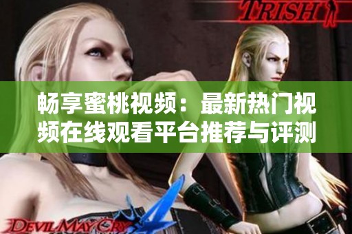 畅享蜜桃视频：最新热门视频在线观看平台推荐与评测