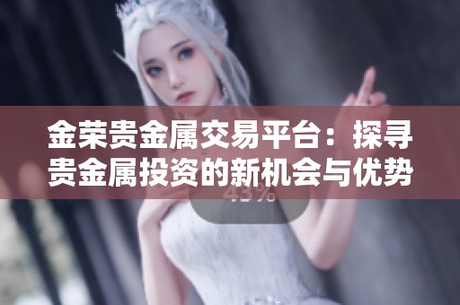 金荣贵金属交易平台：探寻贵金属投资的新机会与优势