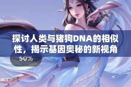探讨人类与猪狗DNA的相似性，揭示基因奥秘的新视角