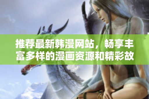 推荐最新韩漫网站，畅享丰富多样的漫画资源和精彩故事