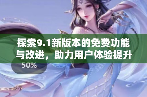 探索9.1新版本的免费功能与改进，助力用户体验提升