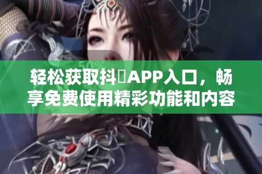 轻松获取抖抈APP入口，畅享免费使用精彩功能和内容