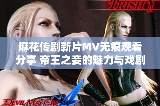 麻花传剧新片MV无痕观看分享 帝王之妾的魅力与戏剧情感解析