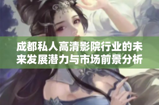 成都私人高清影院行业的未来发展潜力与市场前景分析