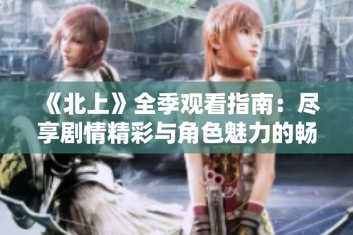 《北上》全季观看指南：尽享剧情精彩与角色魅力的畅快体验