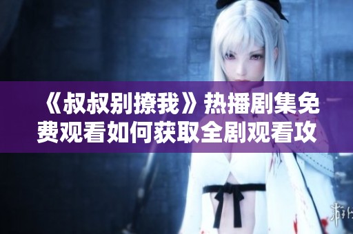 《叔叔别撩我》热播剧集免费观看如何获取全剧观看攻略分享