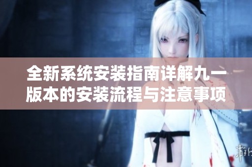 全新系统安装指南详解九一版本的安装流程与注意事项