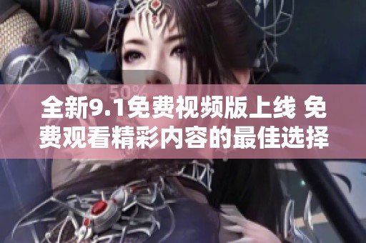 全新9.1免费视频版上线 免费观看精彩内容的最佳选择