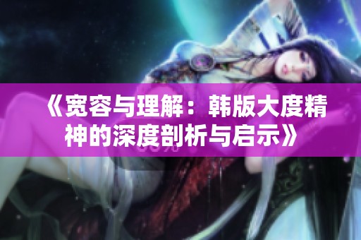 《宽容与理解：韩版大度精神的深度剖析与启示》