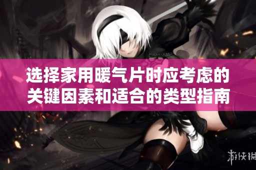 选择家用暖气片时应考虑的关键因素和适合的类型指南