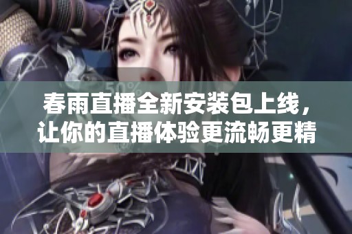 春雨直播全新安装包上线，让你的直播体验更流畅更精彩