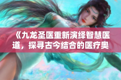 《九龙圣医重新演绎智慧医道，探寻古今结合的医疗奥秘》