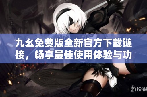 九幺免费版全新官方下载链接，畅享最佳使用体验与功能提升