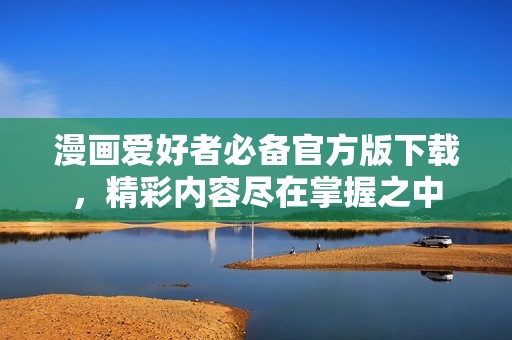 漫画爱好者必备官方版下载，精彩内容尽在掌握之中