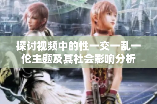 探讨视频中的性一交一乱一伦主题及其社会影响分析