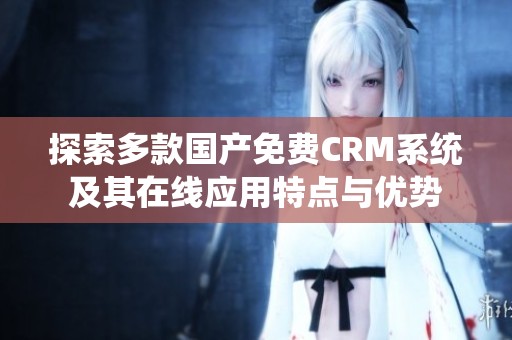 探索多款国产免费CRM系统及其在线应用特点与优势