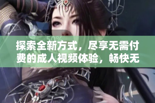 探索全新方式，尽享无需付费的成人视频体验，畅快无限！