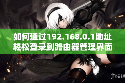 如何通过192.168.0.1地址轻松登录到路由器管理界面