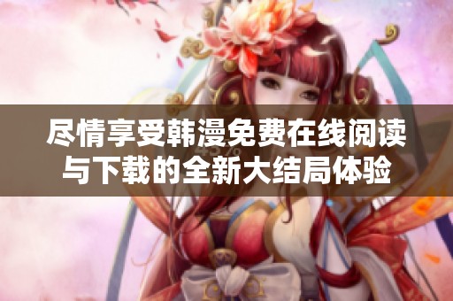 尽情享受韩漫免费在线阅读与下载的全新大结局体验