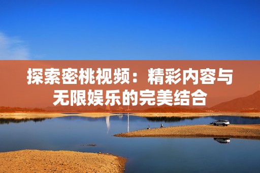 探索密桃视频：精彩内容与无限娱乐的完美结合