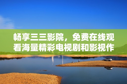畅享三三影院，免费在线观看海量精彩电视剧和影视作品