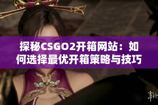探秘CSGO2开箱网站：如何选择最优开箱策略与技巧解析