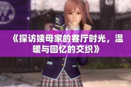 《探访姨母家的客厅时光，温暖与回忆的交织》