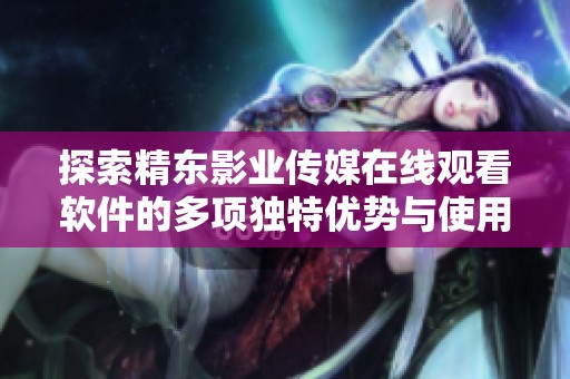 探索精东影业传媒在线观看软件的多项独特优势与使用体验