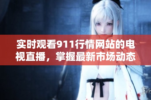 实时观看911行情网站的电视直播，掌握最新市场动态与资讯
