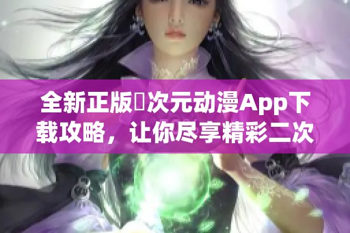 全新正版囧次元动漫App下载攻略，让你尽享精彩二次元世界