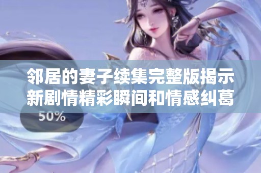 邻居的妻子续集完整版揭示新剧情精彩瞬间和情感纠葛