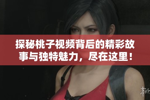 探秘桃子视频背后的精彩故事与独特魅力，尽在这里！