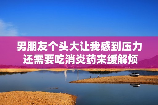 男朋友个头大让我感到压力 还需要吃消炎药来缓解烦恼