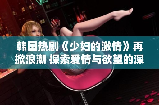 韩国热剧《少妇的激情》再掀浪潮 探索爱情与欲望的深度交织
