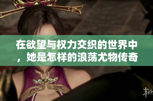 在欲望与权力交织的世界中，她是怎样的浪荡尤物传奇