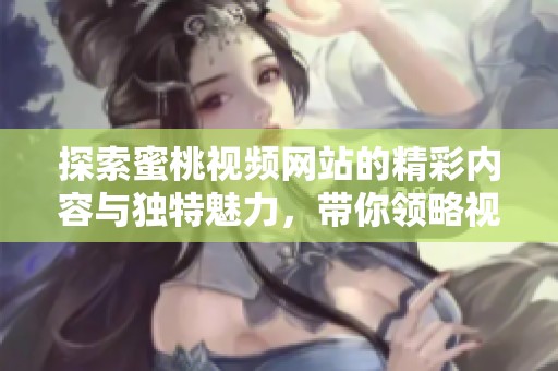 探索蜜桃视频网站的精彩内容与独特魅力，带你领略视听盛宴