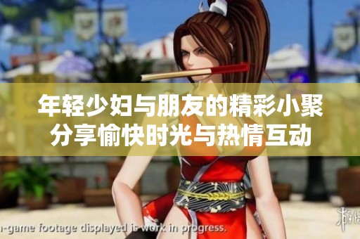 年轻少妇与朋友的精彩小聚分享愉快时光与热情互动