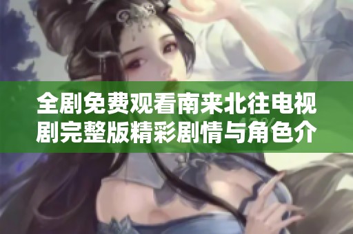 全剧免费观看南来北往电视剧完整版精彩剧情与角色介绍一览