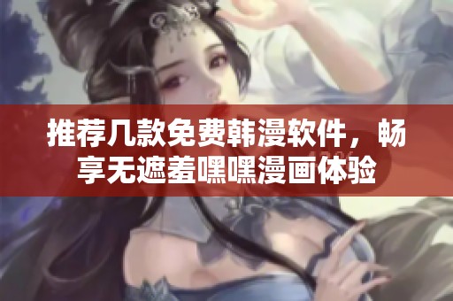 推荐几款免费韩漫软件，畅享无遮羞嘿嘿漫画体验