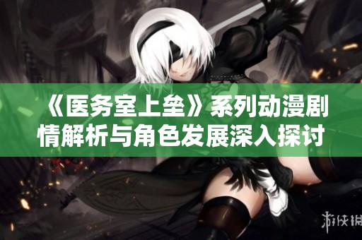 《医务室上垒》系列动漫剧情解析与角色发展深入探讨