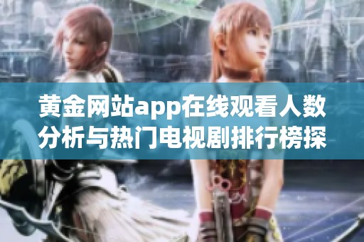 黄金网站app在线观看人数分析与热门电视剧排行榜探讨