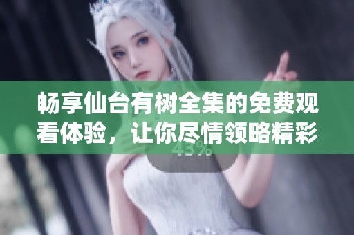 畅享仙台有树全集的免费观看体验，让你尽情领略精彩剧情