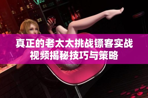 真正的老太太挑战镖客实战视频揭秘技巧与策略